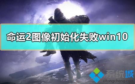 win10系统玩命运2提示图像初始化失败怎么办