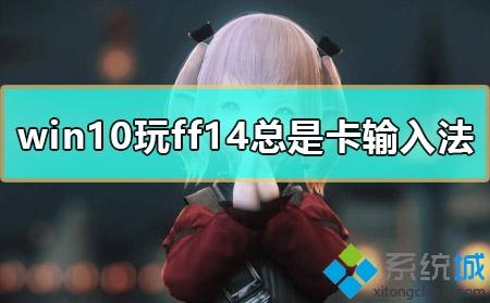 win10系统玩ff14时按alt键总是卡输入法如何解决