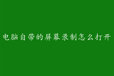 电脑自带的屏幕录制怎么打开 电脑自带的屏幕录制功能使用方法