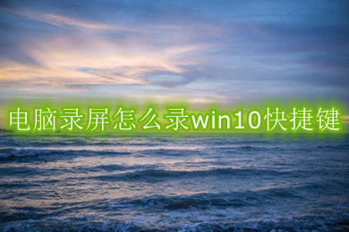 电脑录屏怎么录win10快捷键 win10电脑录屏怎么录快捷键方法介绍