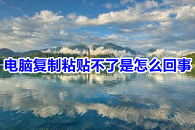 电脑复制粘贴不了是怎么回事 电脑复制粘贴不了的原因及解决方法