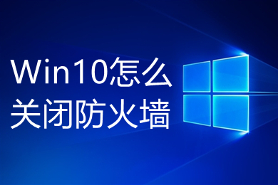 Win10怎么关闭防火墙 Win10防火墙彻底关闭的方法介绍