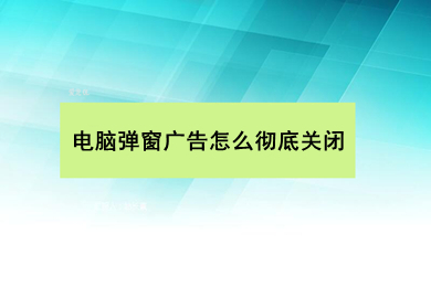 电脑弹窗广告怎么彻底关闭 电脑弹窗广告彻底关闭的方法介绍