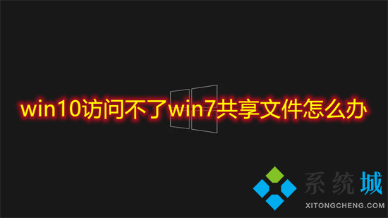 win10访问不了win7共享文件怎么办 win10无法访问win7共享文件夹的解决方法