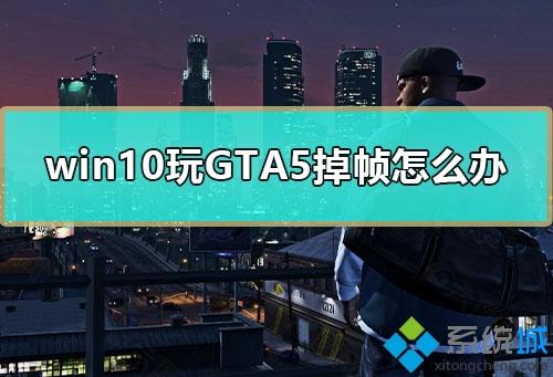 win10电脑玩GTA5掉帧严重如何解决