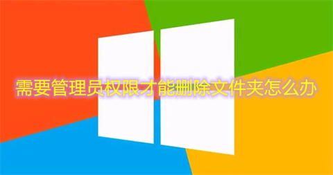 需要管理员权限才能删除文件夹怎么办 win10需要管理员权限才能删除文件夹的三种解决方法