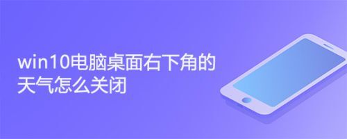 win10右下角天气怎么关闭 win10任务栏天气通知取消的方法介绍