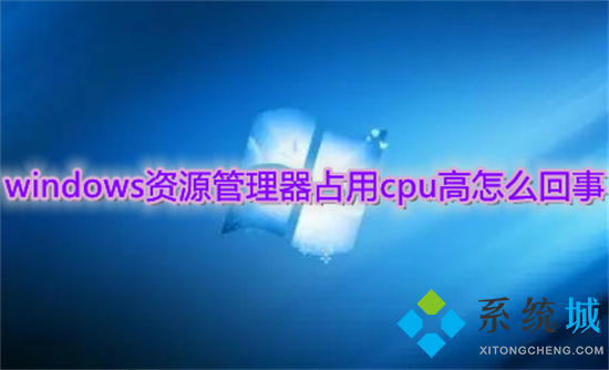 windows资源管理器占用cpu高怎么回事 windows资源管理器占用cpu高的解决方法