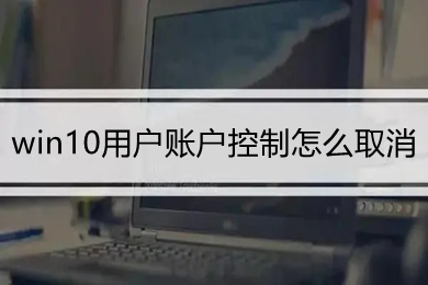 win10用户账户控制怎么取消 win10用户账户控制的取消方法