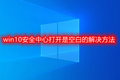 win10安全中心打开是空白怎么回事 win10安全中心打开是空白的解决方法