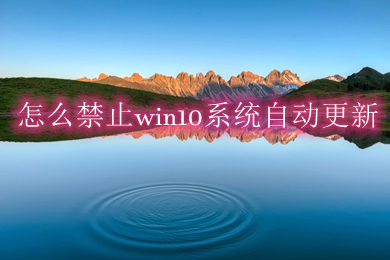 怎么禁止win10系统自动更新 五种方法教你彻底关闭win10系统自动更新