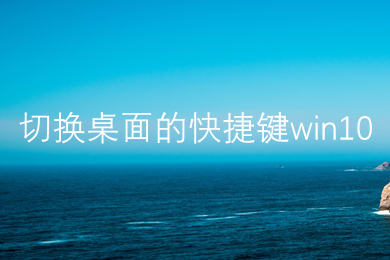 切换桌面的快捷键win10 win10两个桌面来回切换的快捷键是什么