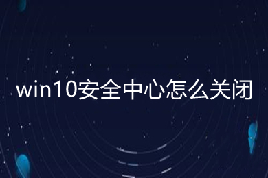 win10安全中心怎么关闭 win10老是弹出安全中心的解决方法