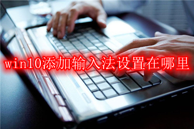 win10添加输入法设置在哪里 win10添加输入法的操作步骤