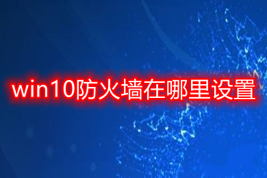 win10防火墙在哪里设置 win10防火墙设置关闭的方法