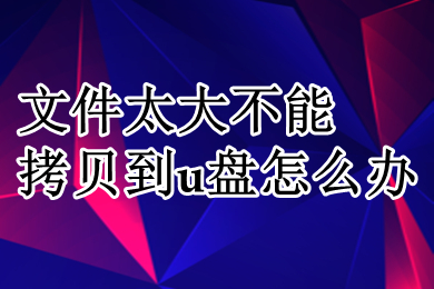 文件太大不能拷贝到u盘怎么办 文件太大不能拷贝到u盘的解决方法